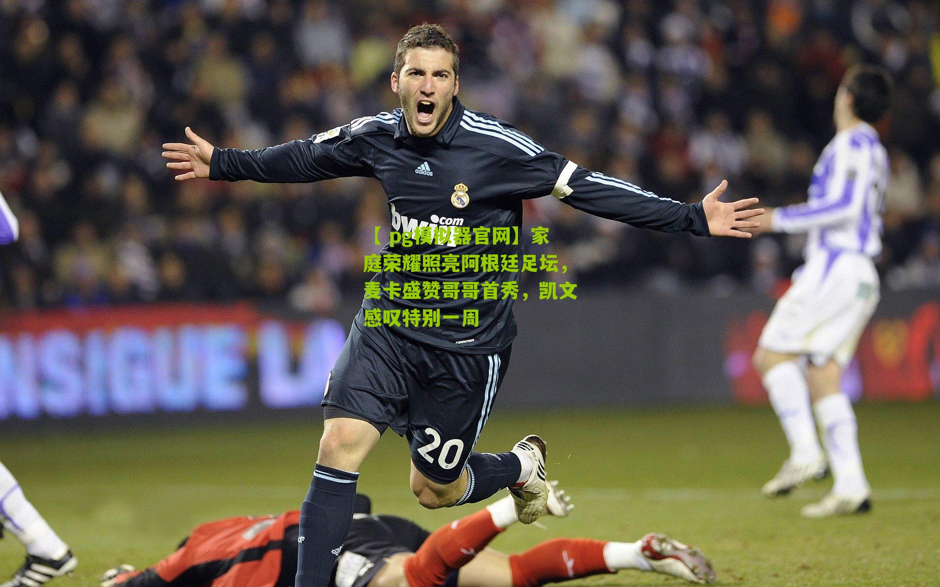 家庭荣耀照亮阿根廷足坛,麦卡盛赞哥哥首秀,凯文感叹特别一周