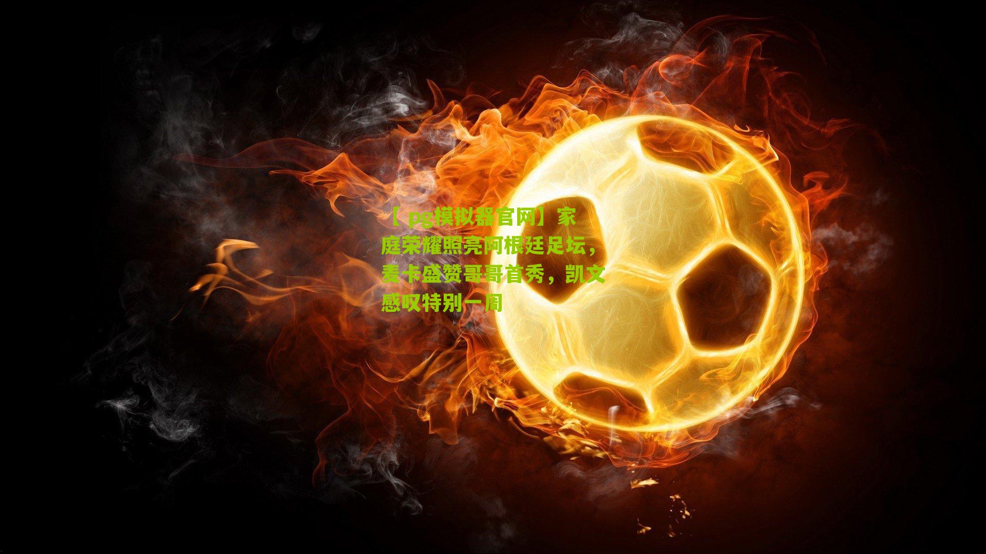 家庭荣耀照亮阿根廷足坛,麦卡盛赞哥哥首秀,凯文感叹特别一周