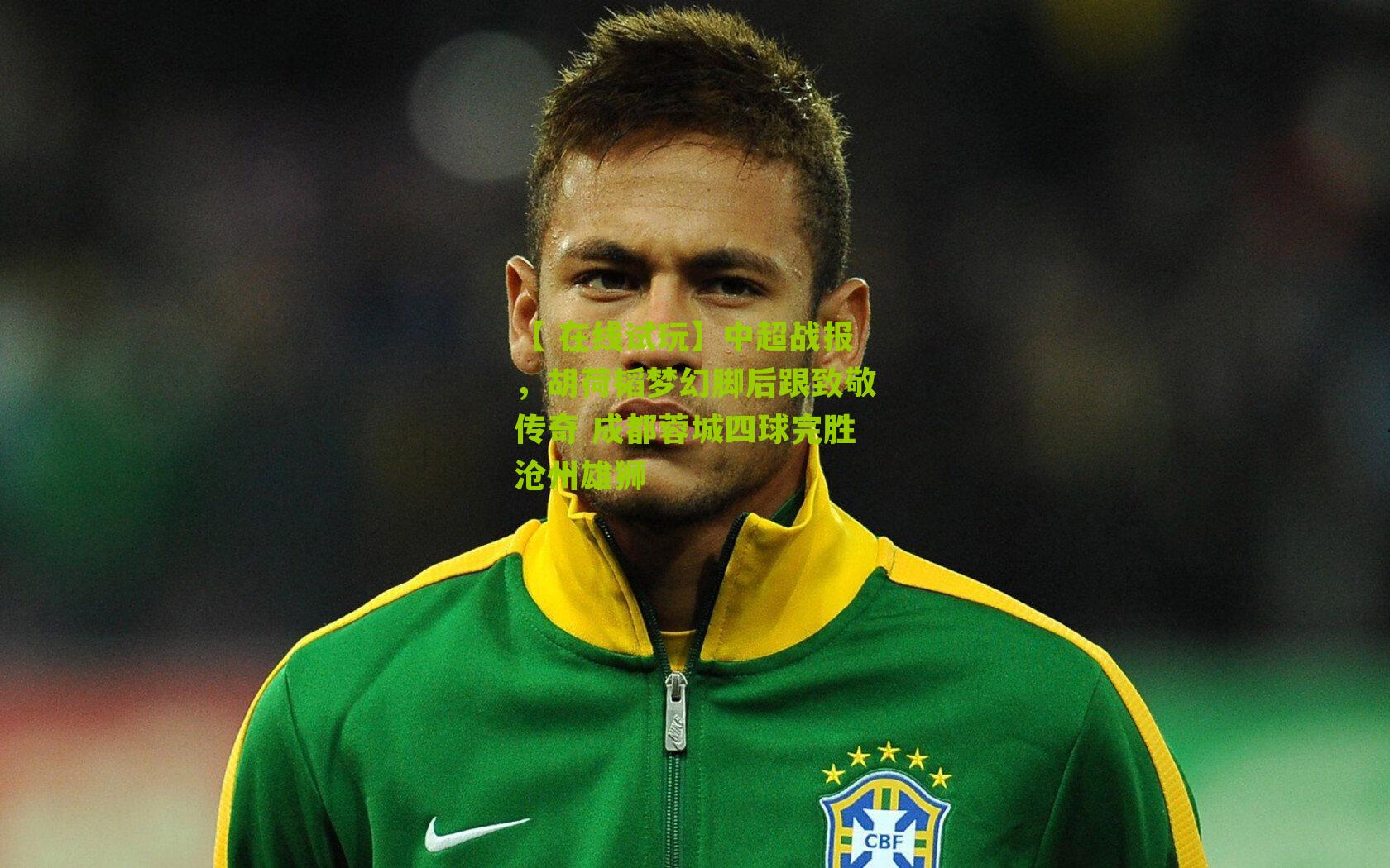 中超战报,胡荷韬梦幻脚后跟致敬传奇 成都蓉城四球完胜沧州雄狮