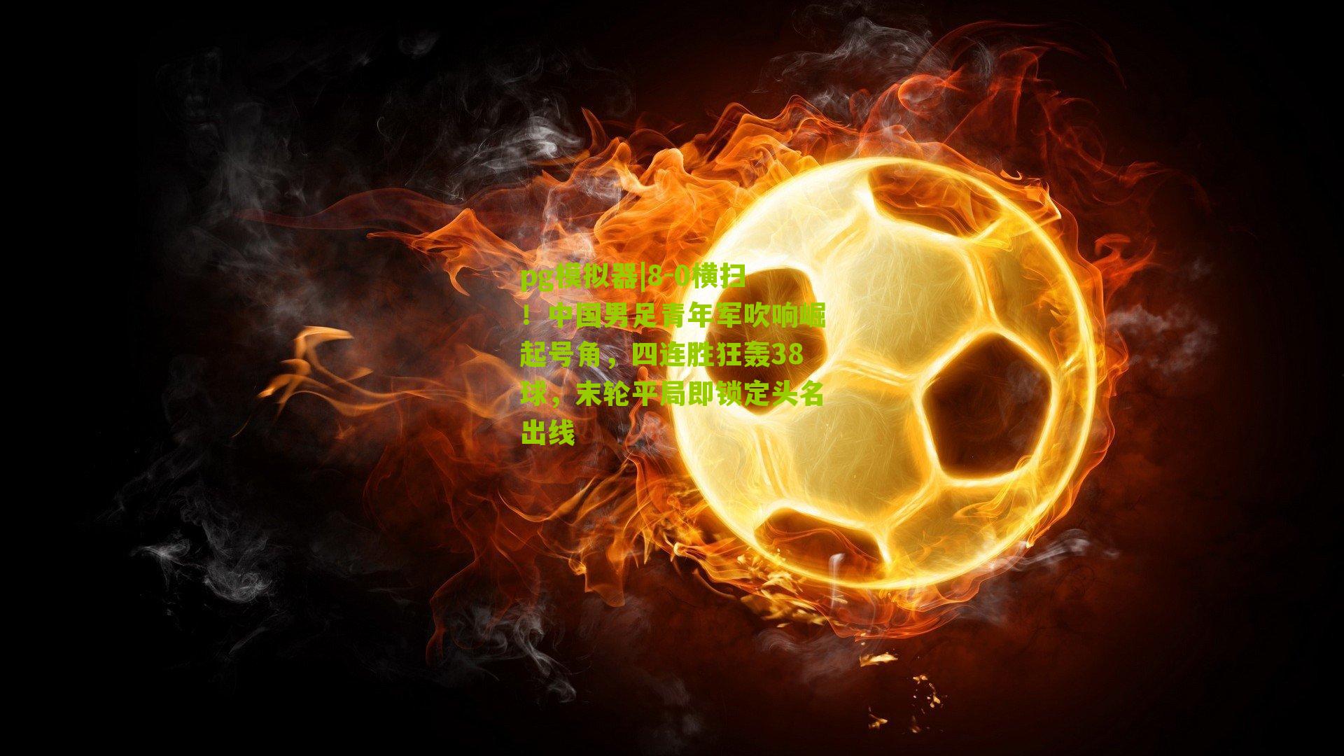 8-0横扫!中国男足青年军吹响崛起号角,四连胜狂轰38球,末轮平局即锁定头名出线